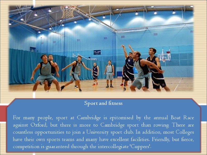 Sport and fitness  For many people, sport at Cambridge is epitomised by the